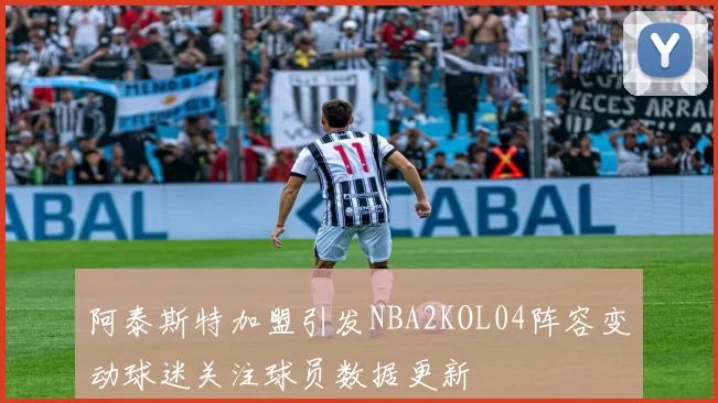 阿泰斯特加盟引发NBA2KOL04阵容变动球迷关注球员数据更新