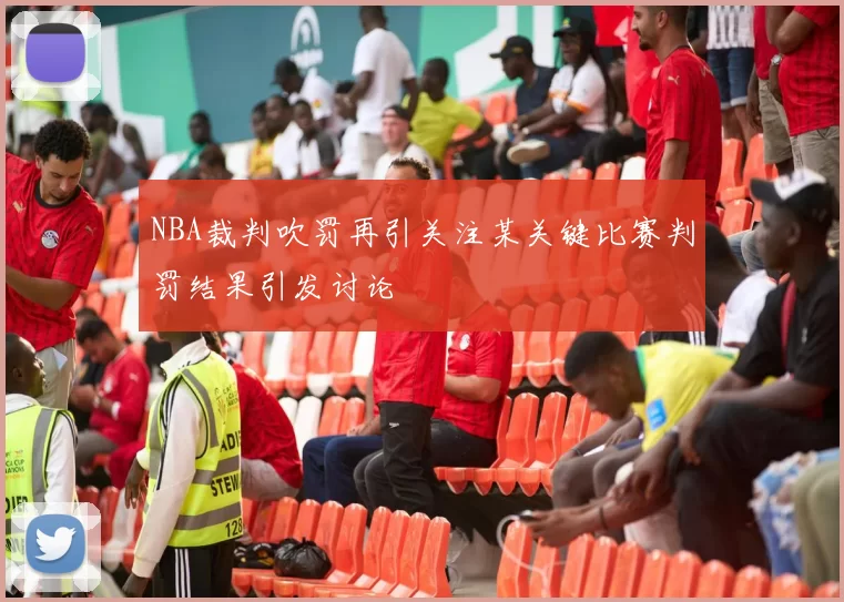 NBA裁判吹罚再引关注某关键比赛判罚结果引发讨论