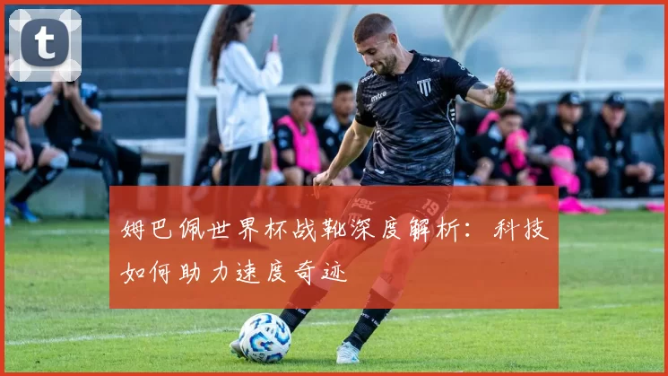 姆巴佩世界杯战靴深度解析:科技如何助力速度奇迹