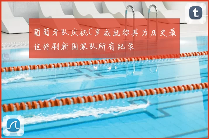 葡萄牙队庆祝C罗成就称其为历史最佳将刷新国家队所有纪录
