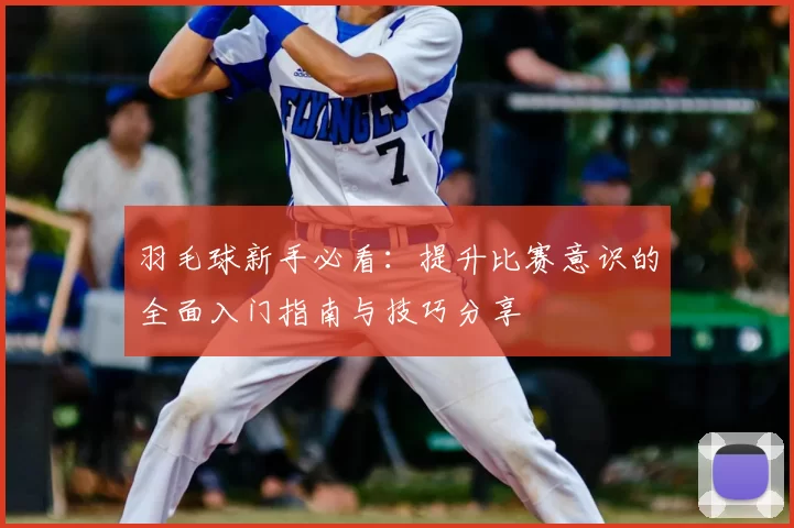 羽毛球新手必看：提升比赛意识的全面入门指南与技巧分享