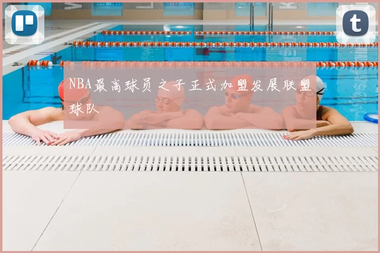 NBA最高球员之子正式加盟发展联盟球队