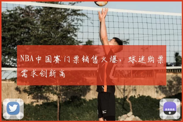NBA中国赛门票销售火爆,球迷购票需求创新高