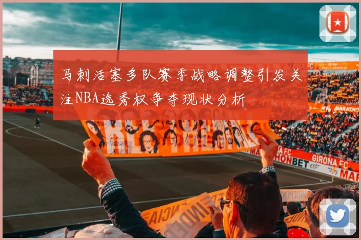 马刺活塞多队赛季战略调整引发关注NBA选秀权争夺现状分析
