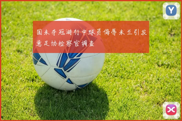 国米夺冠游行中球员侮辱米兰引发意足协检察官调查