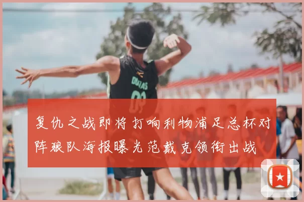 复仇之战即将打响利物浦足总杯对阵狼队海报曝光范戴克领衔出战