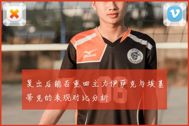 复出后能否重回主力伊萨克与埃基蒂克的表现对比分析