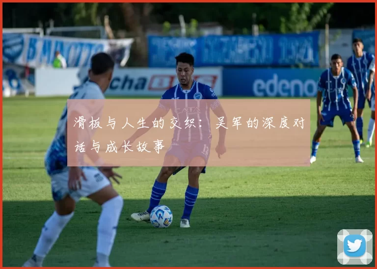 滑板与人生的交织：吴军的深度对话与成长故事