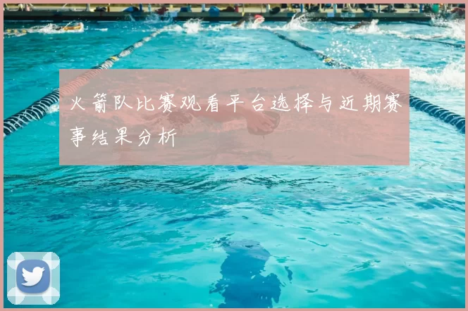 火箭队比赛观看平台选择与近期赛事结果分析