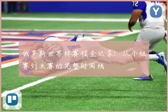 俄罗斯世界杯赛程全记录：从小组赛到决赛的完整时间线