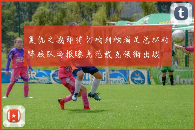 复仇之战即将打响利物浦足总杯对阵狼队海报曝光范戴克领衔出战