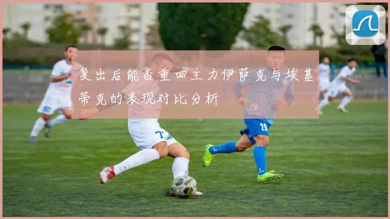 复出后能否重回主力伊萨克与埃基蒂克的表现对比分析