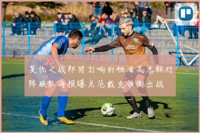 复仇之战即将打响利物浦足总杯对阵狼队海报曝光范戴克领衔出战