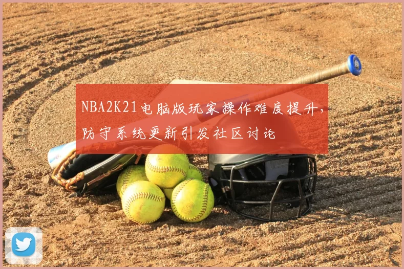 NBA2K21电脑版玩家操作难度提升，防守系统更新引发社区讨论