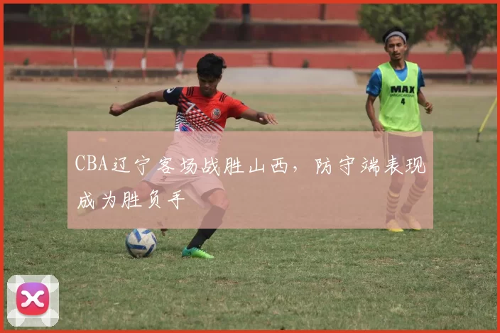 CBA辽宁客场战胜山西，防守端表现成为胜负手