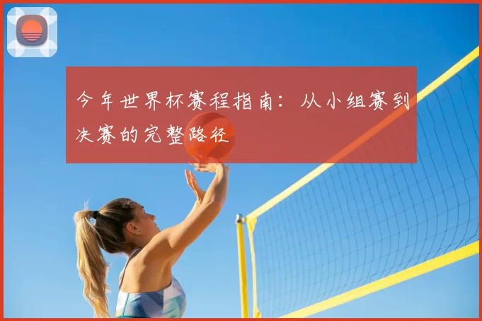 今年世界杯赛程指南：从小组赛到决赛的完整路径