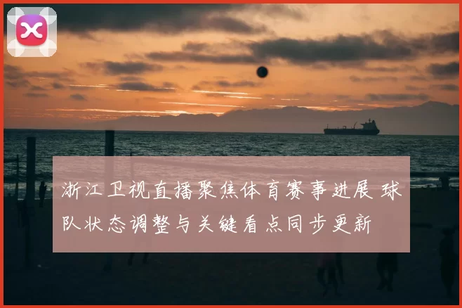 浙江卫视直播聚焦体育赛事进展 球队状态调整与关键看点同步更新