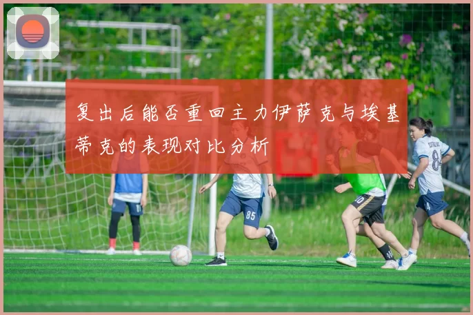 复出后能否重回主力伊萨克与埃基蒂克的表现对比分析