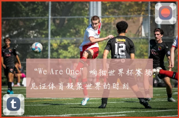 “We Are One”响彻世界杯赛场：见证体育凝聚世界的时刻