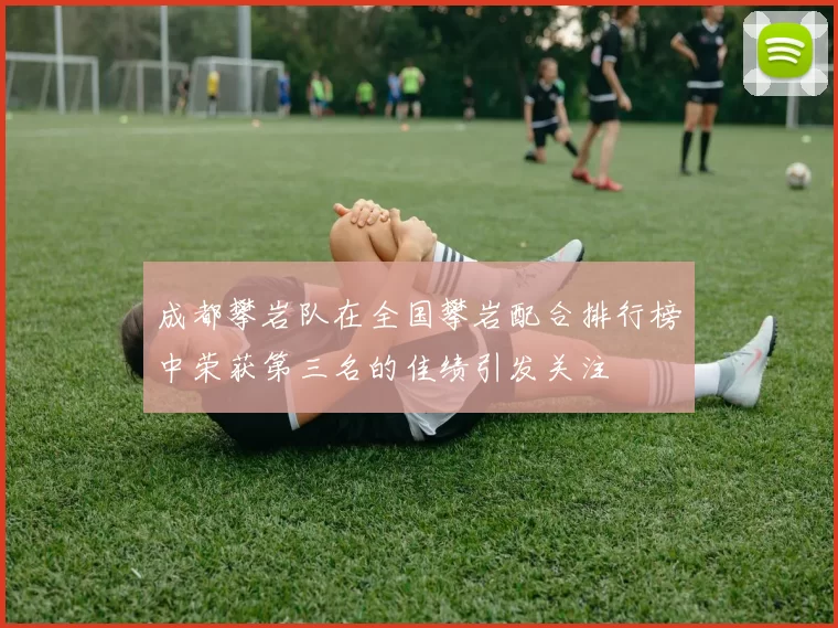 成都攀岩队在全国攀岩配合排行榜中荣获第三名的佳绩引发关注