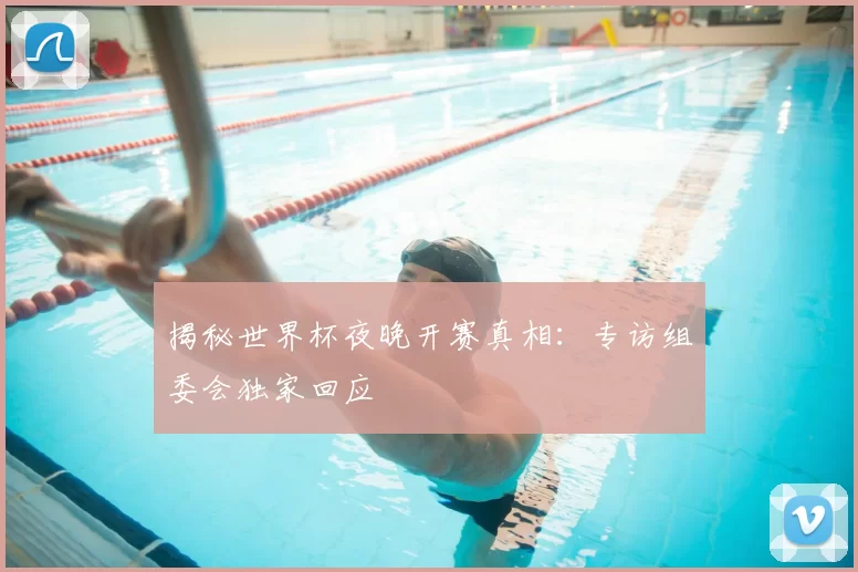 揭秘世界杯夜晚开赛真相：专访组委会独家回应