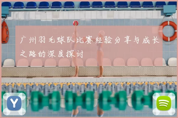 广州羽毛球队比赛经验分享与成长之路的深度探讨