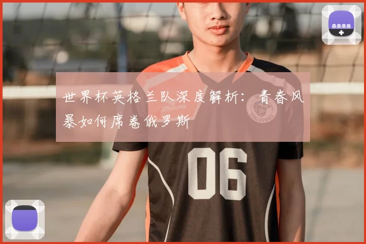 世界杯英格兰队深度解析：青春风暴如何席卷俄罗斯