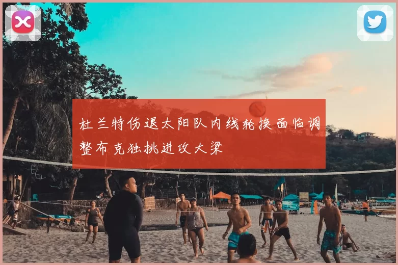 杜兰特伤退太阳队内线轮换面临调整布克独挑进攻大梁