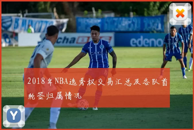 2018年NBA选秀权交易汇总及各队首轮签归属情况
