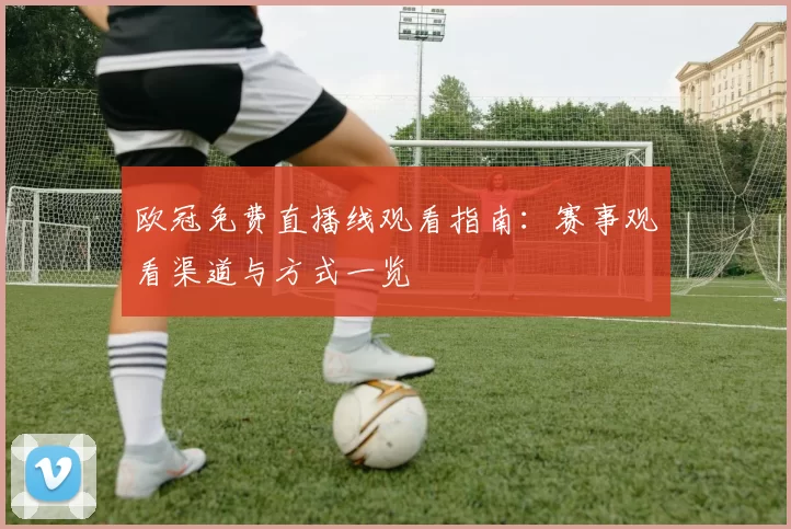 欧冠免费直播线观看指南：赛事观看渠道与方式一览