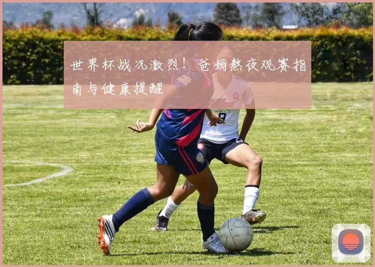 世界杯战况激烈!爸妈熬夜观赛指南与健康提醒