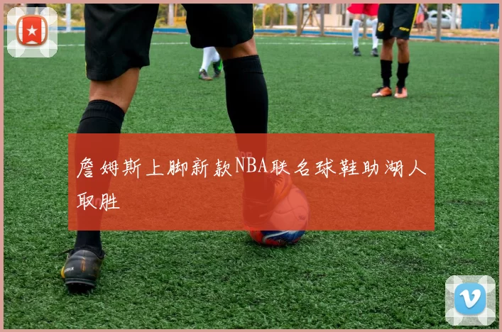 詹姆斯上脚新款NBA联名球鞋助湖人取胜