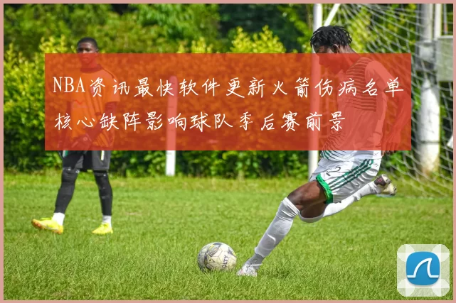 NBA资讯最快软件更新火箭伤病名单核心缺阵影响球队季后赛前景