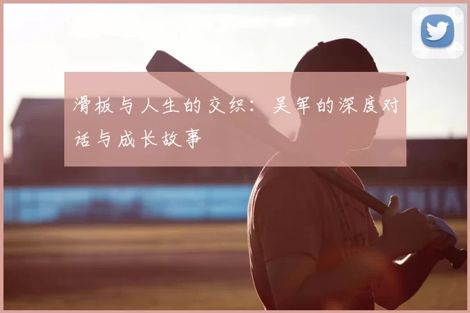 滑板与人生的交织：吴军的深度对话与成长故事