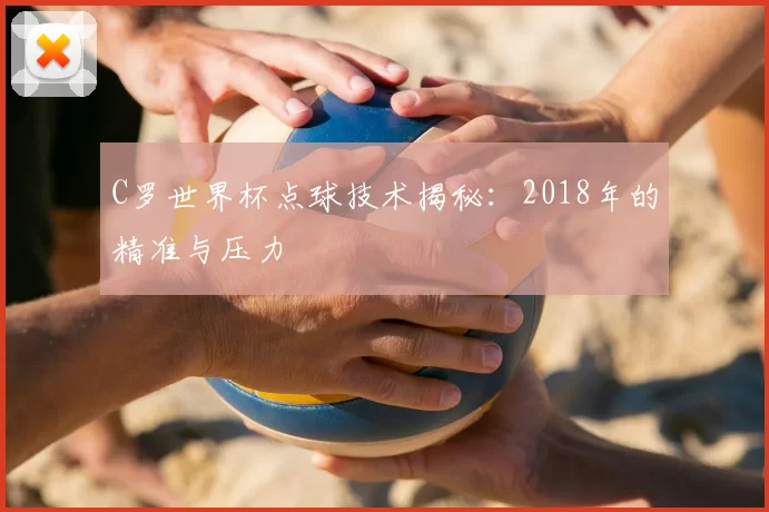 C罗世界杯点球技术揭秘:2018年的精准与压力