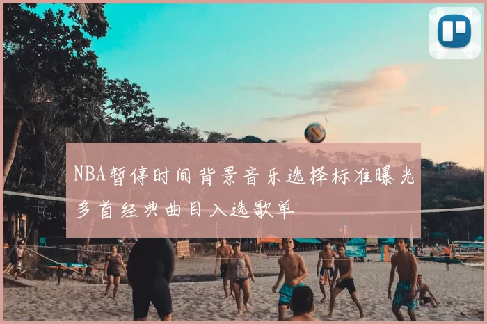 NBA暂停时间背景音乐选择标准曝光多首经典曲目入选歌单