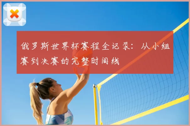 俄罗斯世界杯赛程全记录:从小组赛到决赛的完整时间线