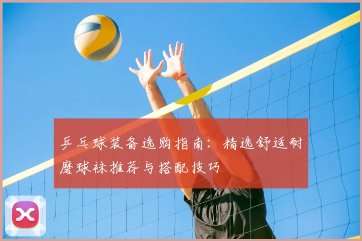乒乓球装备选购指南：精选舒适耐磨球袜推荐与搭配技巧