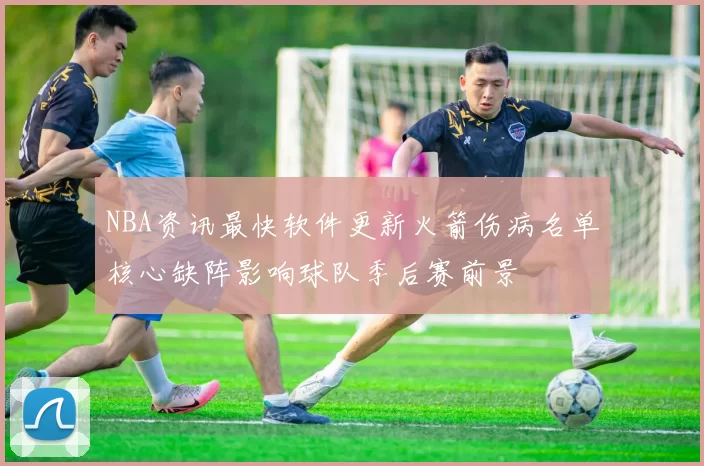 NBA资讯最快软件更新火箭伤病名单核心缺阵影响球队季后赛前景