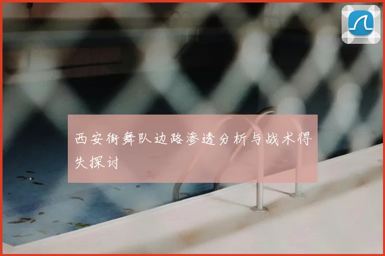 西安街舞队边路渗透分析与战术得失探讨