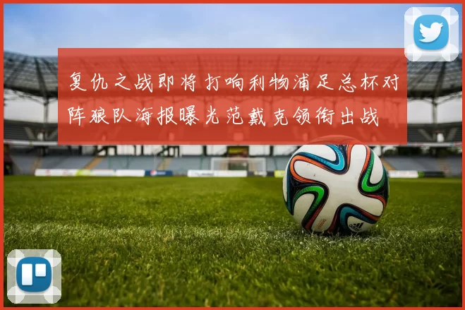 复仇之战即将打响利物浦足总杯对阵狼队海报曝光范戴克领衔出战