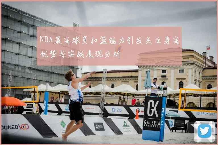NBA最高球员扣篮能力引发关注身高优势与实战表现分析