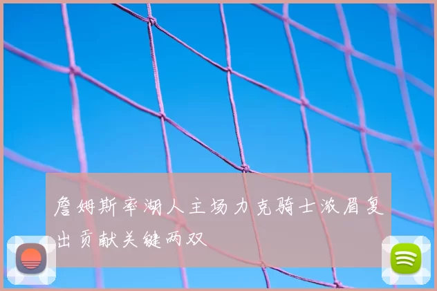 詹姆斯率湖人主场力克骑士浓眉复出贡献关键两双