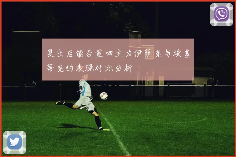 复出后能否重回主力伊萨克与埃基蒂克的表现对比分析