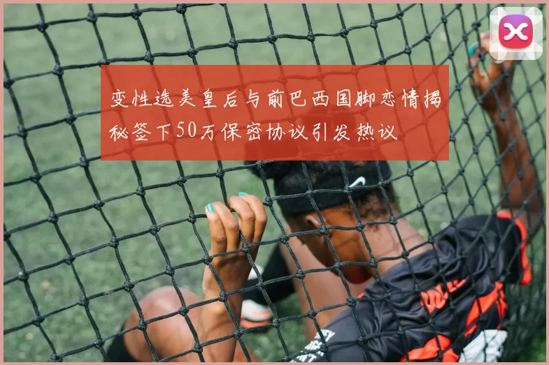 变性选美皇后与前巴西国脚恋情揭秘签下50万保密协议引发热议