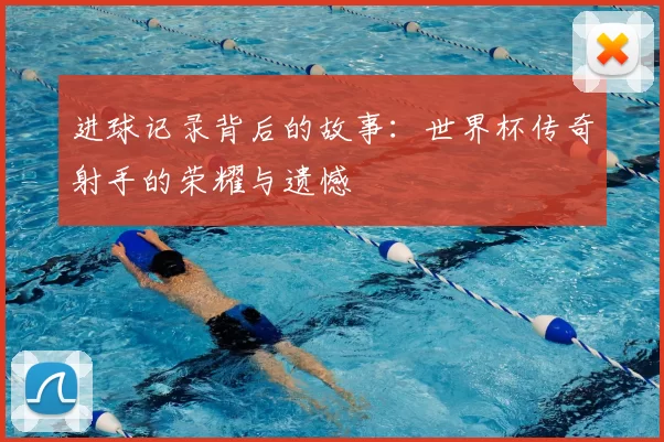 进球记录背后的故事：世界杯传奇射手的荣耀与遗憾