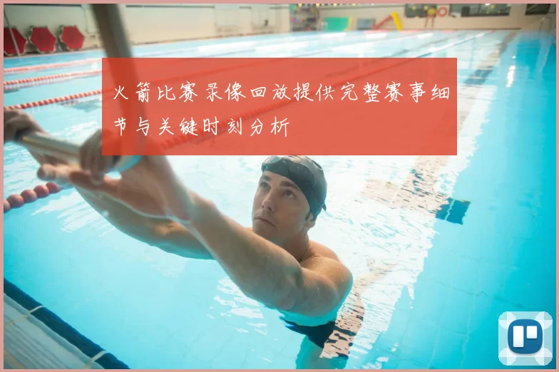 火箭比赛录像回放提供完整赛事细节与关键时刻分析