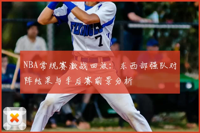 NBA常规赛激战回放：东西部强队对阵结果与季后赛前景分析