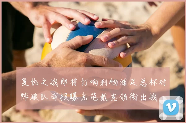 复仇之战即将打响利物浦足总杯对阵狼队海报曝光范戴克领衔出战