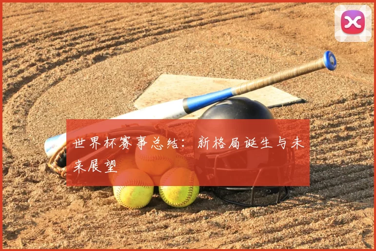 世界杯赛事总结：新格局诞生与未来展望